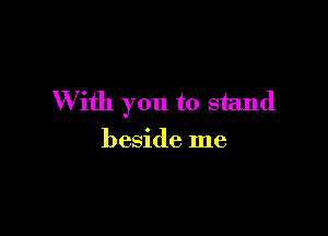 With you to stand

beside me