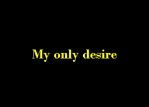 My only desire