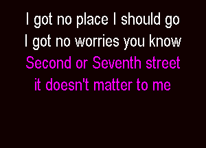 I got no place I should go
I got no worries you know