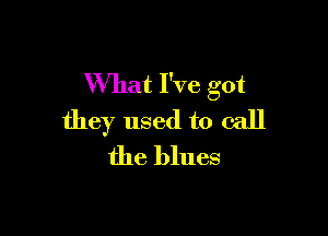 What I've got

they used to call
the blues