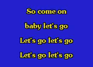 So come on

baby let's 90

Let's go let's go

Let's go let's go