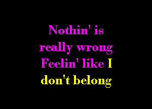 Nothin' is
really wrong

Feelin' like I
don't belong