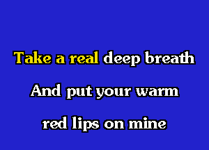 Take a real deep breath

And put your warm

red lips on mine