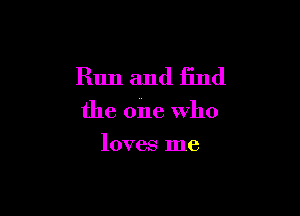Run and find

the oile Who

loves me