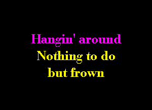 Hangin' around

Nothing to do
but frown