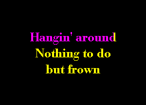 Hangin' around

Nothing to do
but frown