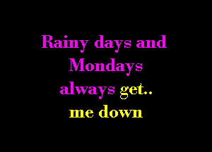 Rainy days and
Mondays

always get.

me down