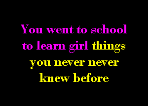 You went to school
to learn girl things
you never never

knew before