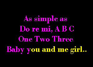 As Simple as

Do re mi, A B C
One TWO Three

Baby you and me girl