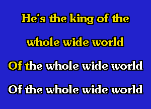 He's the king of the
whole wide world
Of the whole wide world
Of the whole wide world