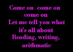 C01116 011 001116 011
001116 011

Let me tell you What

it's all about
Reading, writing,
arifhmaiic