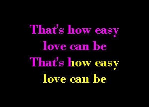 That's how easy
love can be

That's how easy

love can he