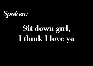 Spok en.-

Sit down girl,

I think I love ya
