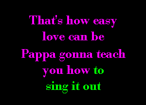 That's how easy
love can be

Pappa gonna teach
you how to
sing it out