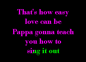 That's how easy
love can be

Pappa gonna teach
you how to
sing it out