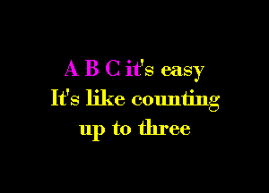 A B C it's easy

It's like couniing
up to three