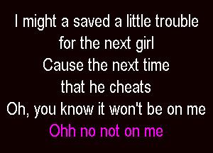 I might a saved a little trouble
for the next girl
Cause the next time

that he cheats
Oh, you know it won't be on me