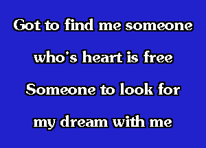 Got to find me someone
who's heart is free
Someone to look for

my dream with me