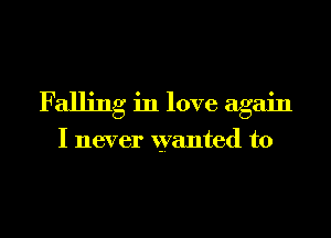 Falling in love again

I never wanted to