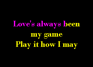 Love's always been

my game
Play it how I may