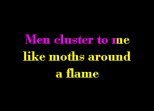 Men cluster to me
like moths around
a flame