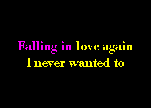Falling in love again

I never wanted to
