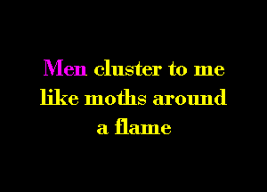 Men cluster to me
like moths around
a flame