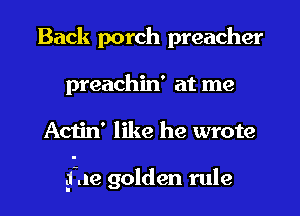Back porch preacher
preachin' at me
Aciin' like he wrote

glue golden rule