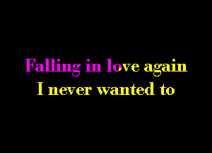 Falling in love again

I never wanted to