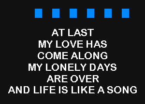 AT LAST
MY LOVE HAS

COME ALONG
MY LONELY DAYS

ARE OVER
AND LIFE IS LIKE A SONG