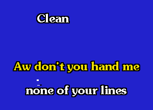 Aw don't you hand me

mine of your lines