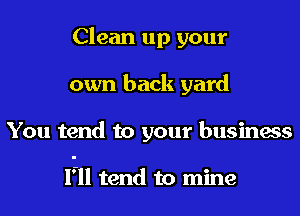 Clean up your
own back yard
You tend to your business

l'-ll tend to mine