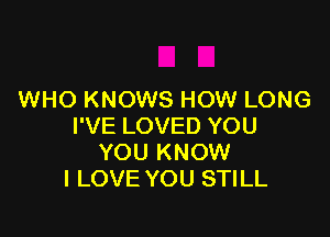 WHO KNOWS HOW LONG

I'VE LOVED YOU
YOU KNOW
I LOVE YOU STILL