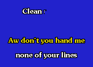 Aw don't you hand me

none of your lines