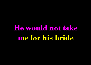 He would not take

me for his bride