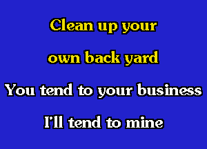 Clean up your
own back yard
You tend to your business

I'll tend to mine