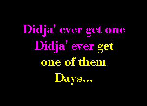 Didja' ever get one

Didjaf ever get

one of them
Days...