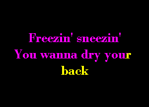 Freezin' sneezin'
You wanna dry your

back