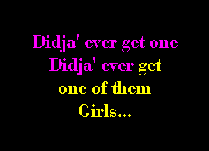 Didja' ever get one

Didjaf ever get

one of them

Girls...