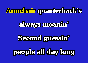Armchair quarterbacks
always moanin'
Second guessin'

people all day long