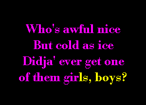 Who's awful nice
But cold as ice
Didja' ever get one

of them girls, boys?