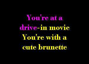 Y ou're at a
drive-in movie

You're with a

cute brunette