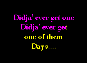 Didja' ever get one

Didjaf ever get

one of them
Days....