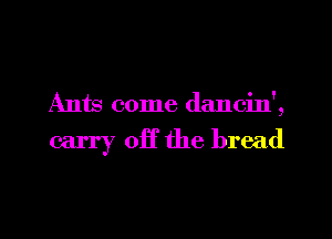 Ants come dancin',

carry off the bread
