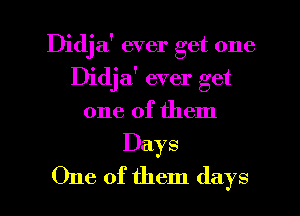 Didja' ever get one
Didja' ever get
one of them
Days
One of them (lays