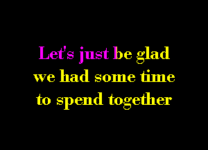 Let's just be glad

we had some time

to spend together

g