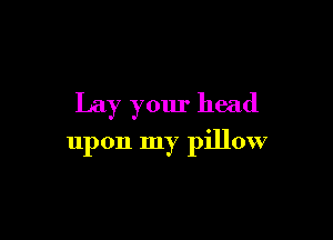 Lay your head

upon my pillow