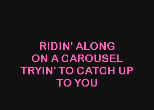 RIDIN' ALONG

ON A CAROUSEL
TRYIN' TO CATCH UP
TO YOU