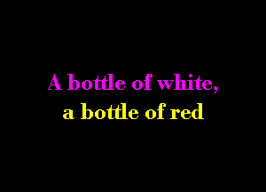 A bottle of white,

a bottle of red