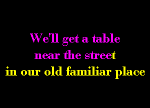 W e'll get a table
near the street

in our old familiar place
